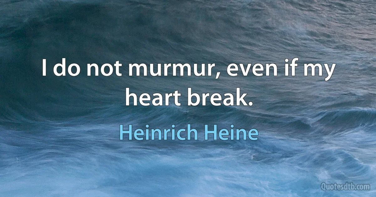 I do not murmur, even if my heart break. (Heinrich Heine)