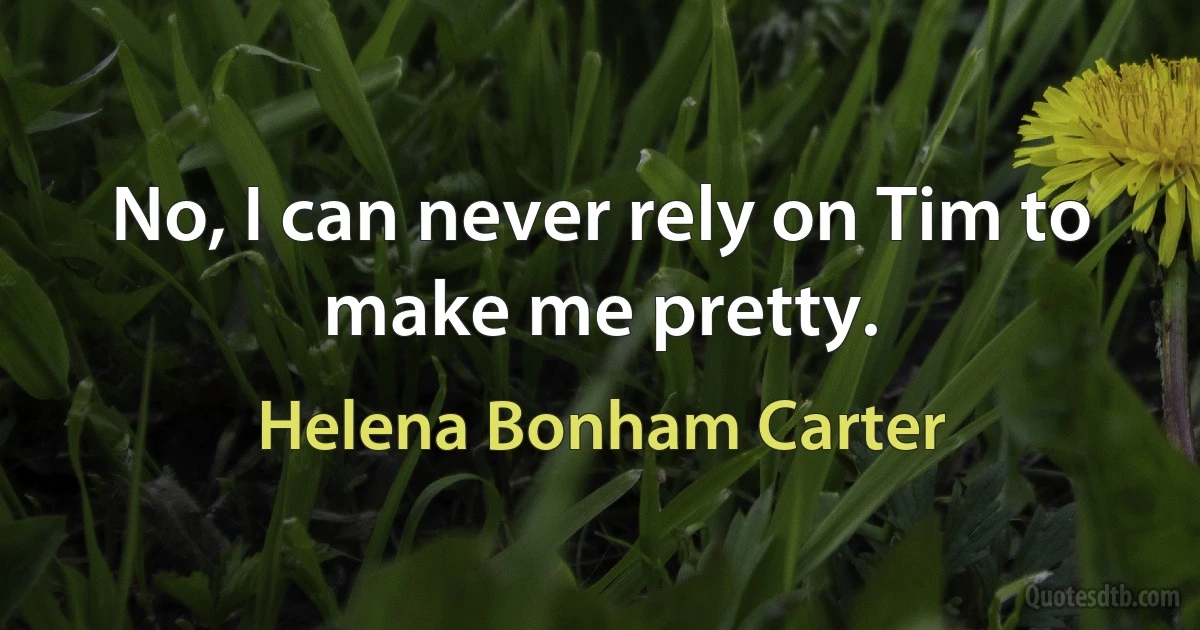 No, I can never rely on Tim to make me pretty. (Helena Bonham Carter)