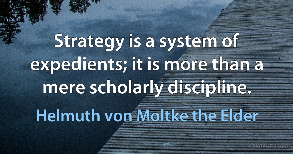 Strategy is a system of expedients; it is more than a mere scholarly discipline. (Helmuth von Moltke the Elder)