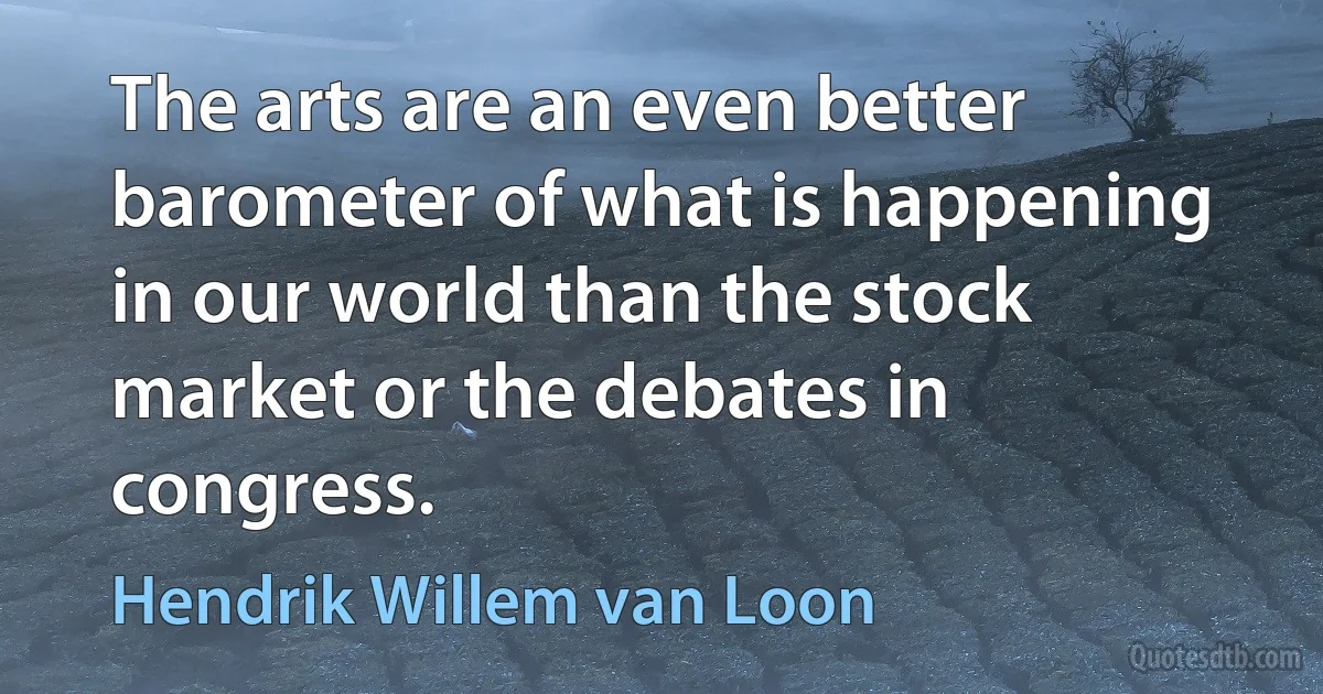 The arts are an even better barometer of what is happening in our world than the stock market or the debates in congress. (Hendrik Willem van Loon)