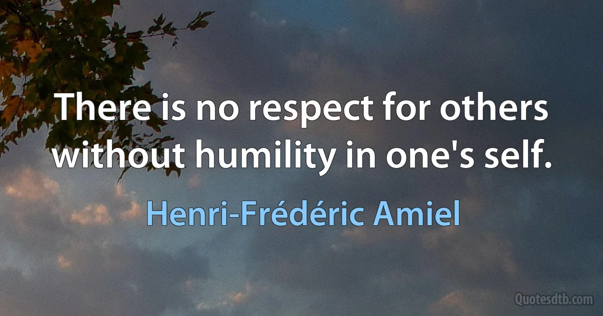 There is no respect for others without humility in one's self. (Henri-Frédéric Amiel)