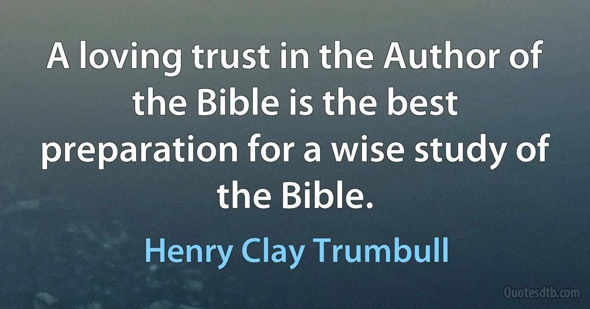 A loving trust in the Author of the Bible is the best preparation for a wise study of the Bible. (Henry Clay Trumbull)