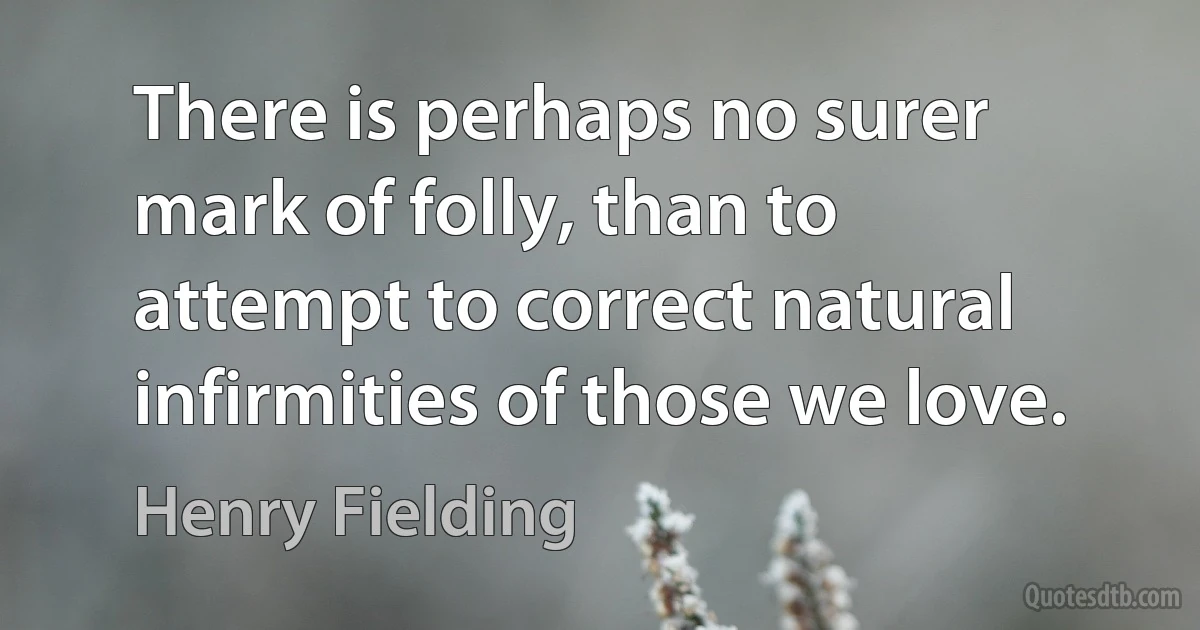 There is perhaps no surer mark of folly, than to attempt to correct natural infirmities of those we love. (Henry Fielding)