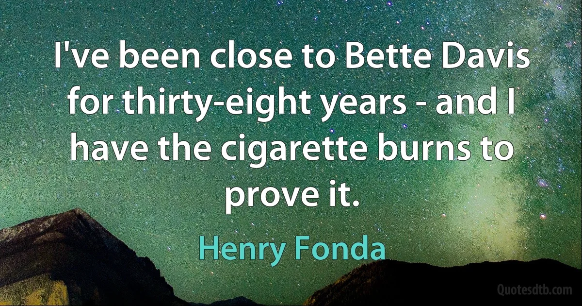 I've been close to Bette Davis for thirty-eight years - and I have the cigarette burns to prove it. (Henry Fonda)