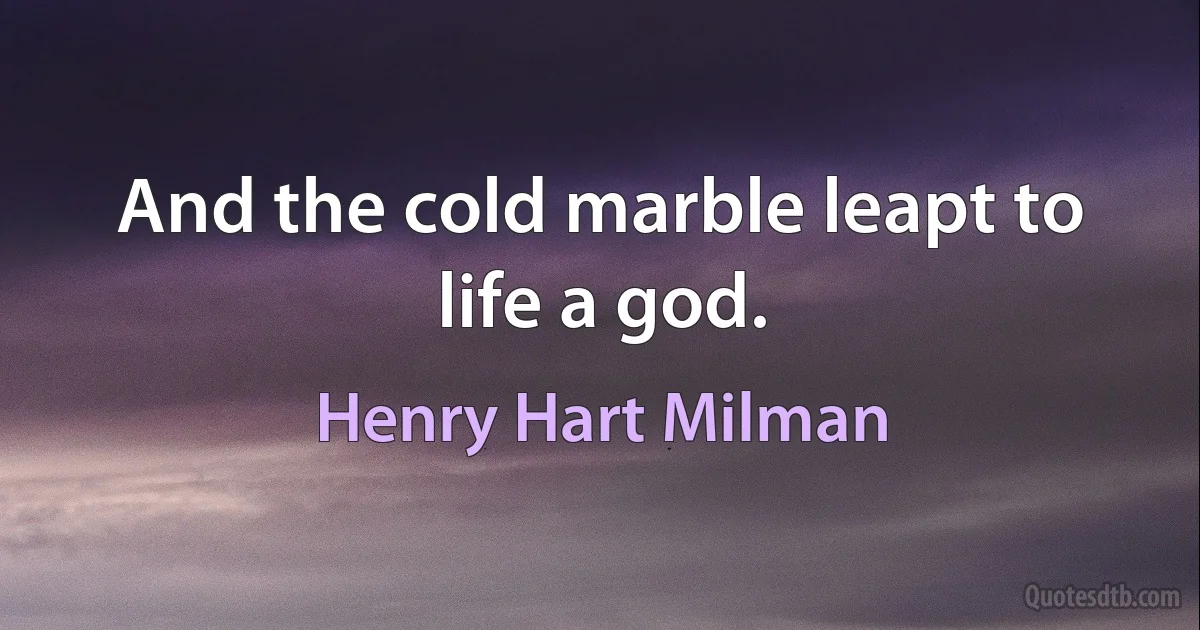 And the cold marble leapt to life a god. (Henry Hart Milman)