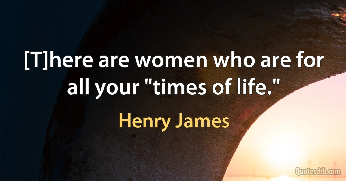 [T]here are women who are for all your "times of life." (Henry James)