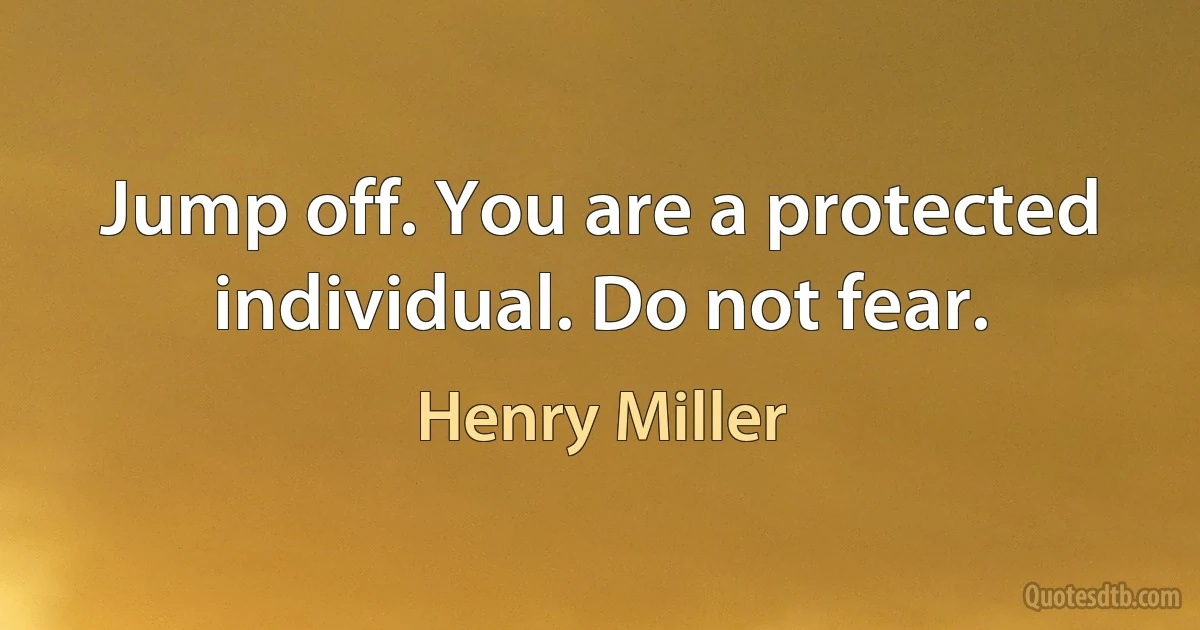 Jump off. You are a protected individual. Do not fear. (Henry Miller)