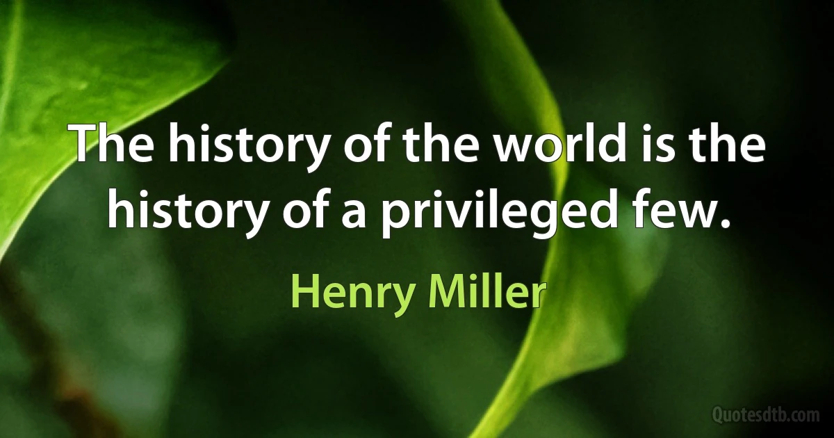 The history of the world is the history of a privileged few. (Henry Miller)