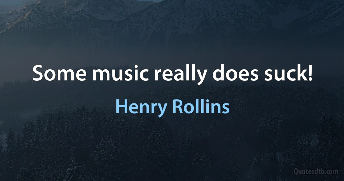 Some music really does suck! (Henry Rollins)