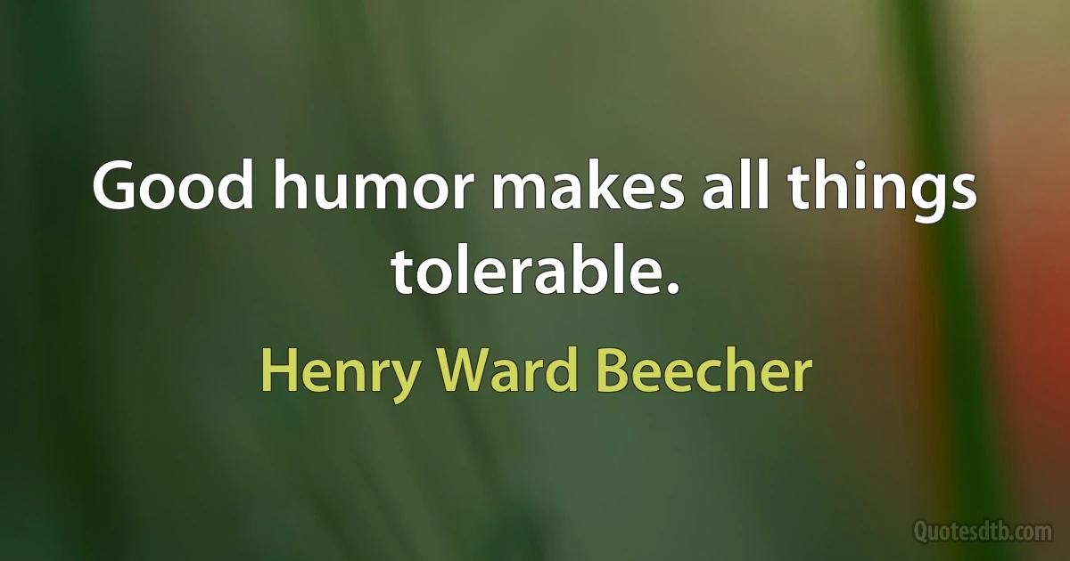 Good humor makes all things tolerable. (Henry Ward Beecher)