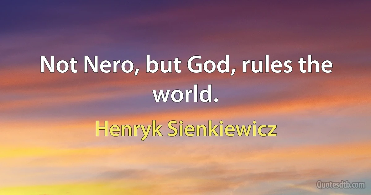 Not Nero, but God, rules the world. (Henryk Sienkiewicz)