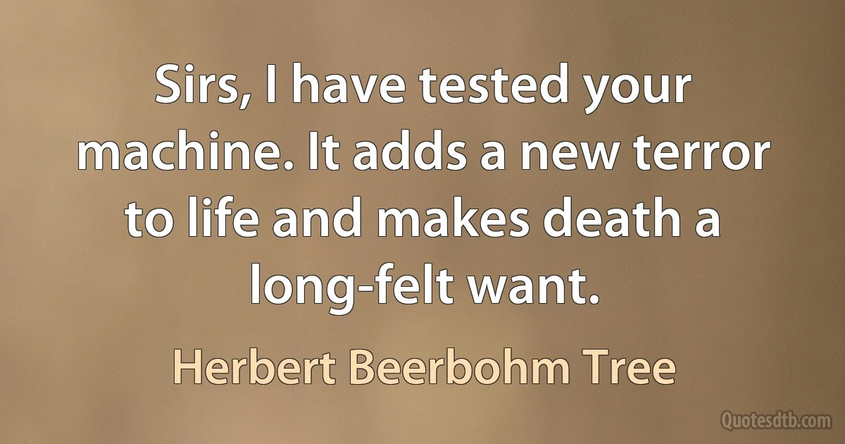 Sirs, I have tested your machine. It adds a new terror to life and makes death a long-felt want. (Herbert Beerbohm Tree)