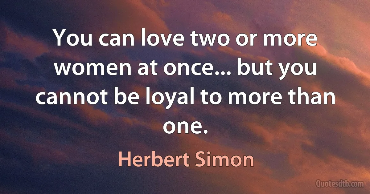 You can love two or more women at once... but you cannot be loyal to more than one. (Herbert Simon)