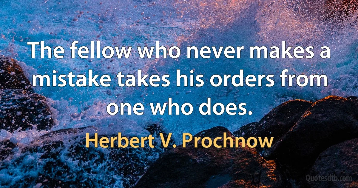 The fellow who never makes a mistake takes his orders from one who does. (Herbert V. Prochnow)