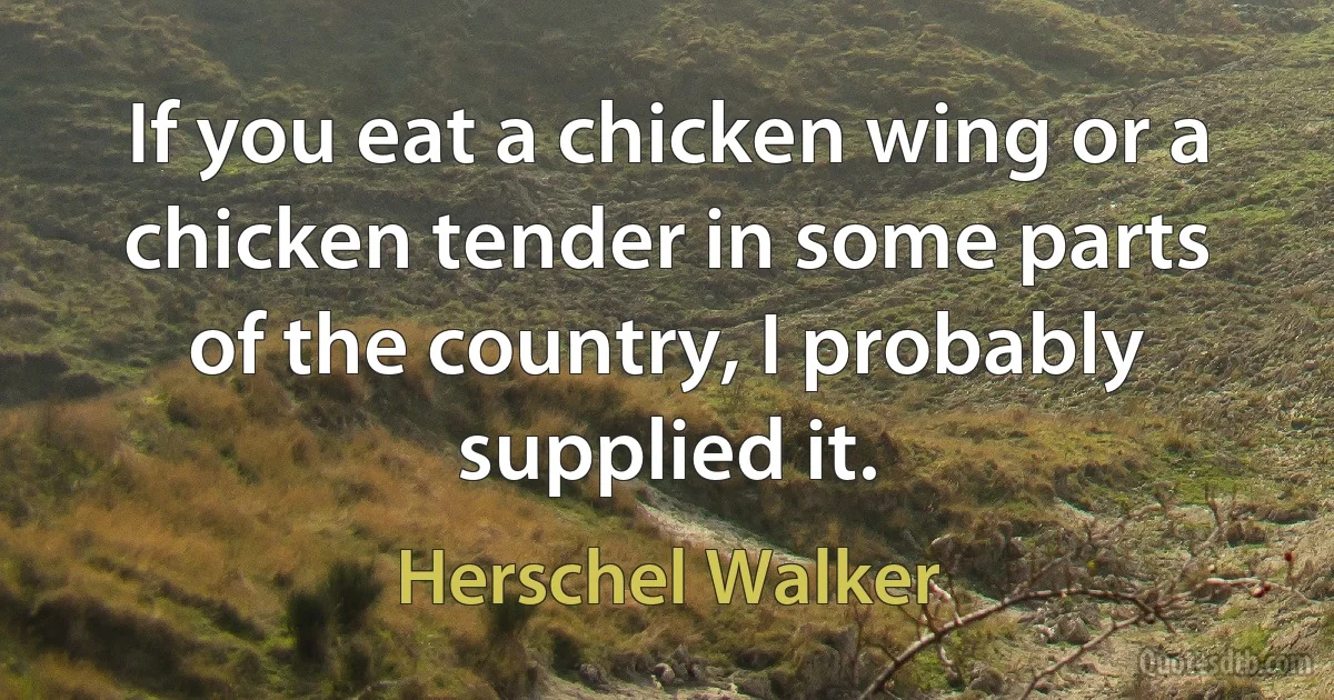 If you eat a chicken wing or a chicken tender in some parts of the country, I probably supplied it. (Herschel Walker)