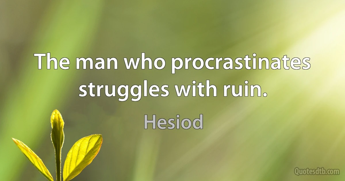 The man who procrastinates struggles with ruin. (Hesiod)