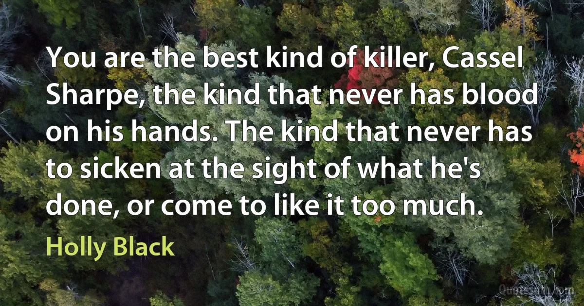 You are the best kind of killer, Cassel Sharpe, the kind that never has blood on his hands. The kind that never has to sicken at the sight of what he's done, or come to like it too much. (Holly Black)