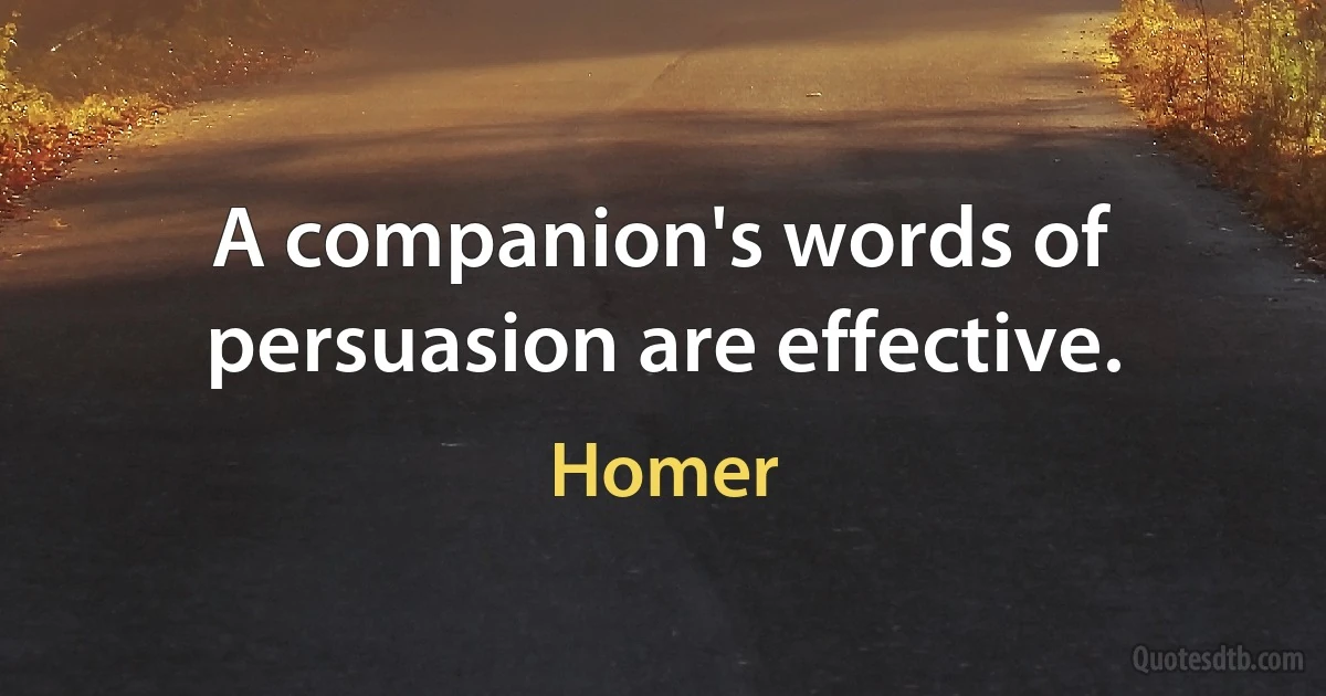 A companion's words of persuasion are effective. (Homer)