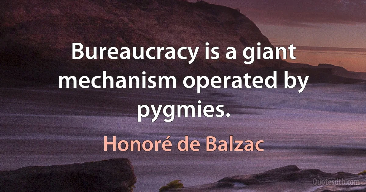 Bureaucracy is a giant mechanism operated by pygmies. (Honoré de Balzac)