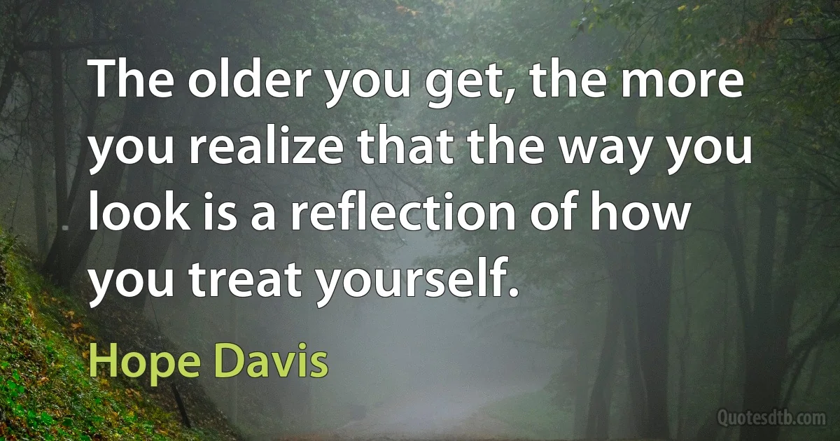 The older you get, the more you realize that the way you look is a reflection of how you treat yourself. (Hope Davis)