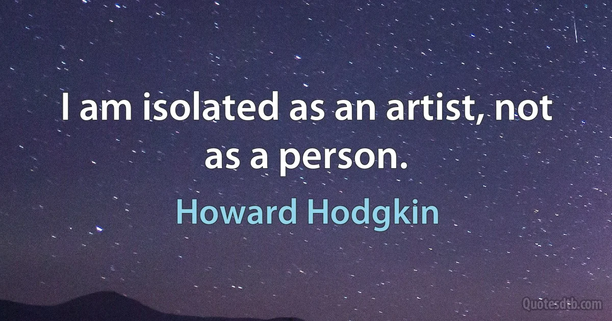 I am isolated as an artist, not as a person. (Howard Hodgkin)