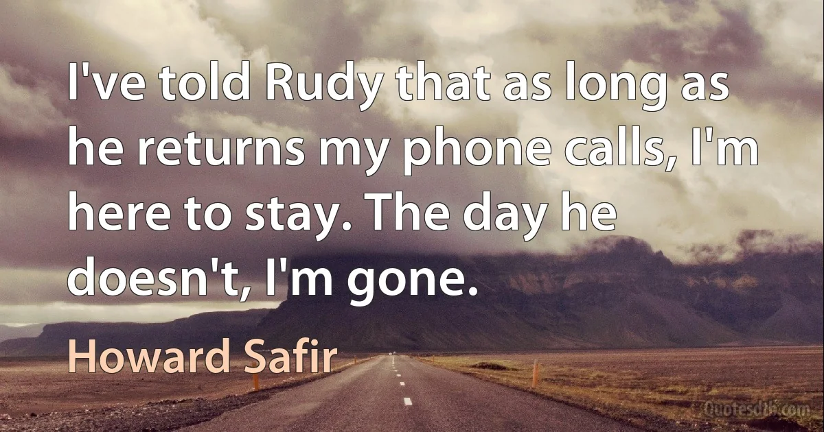 I've told Rudy that as long as he returns my phone calls, I'm here to stay. The day he doesn't, I'm gone. (Howard Safir)