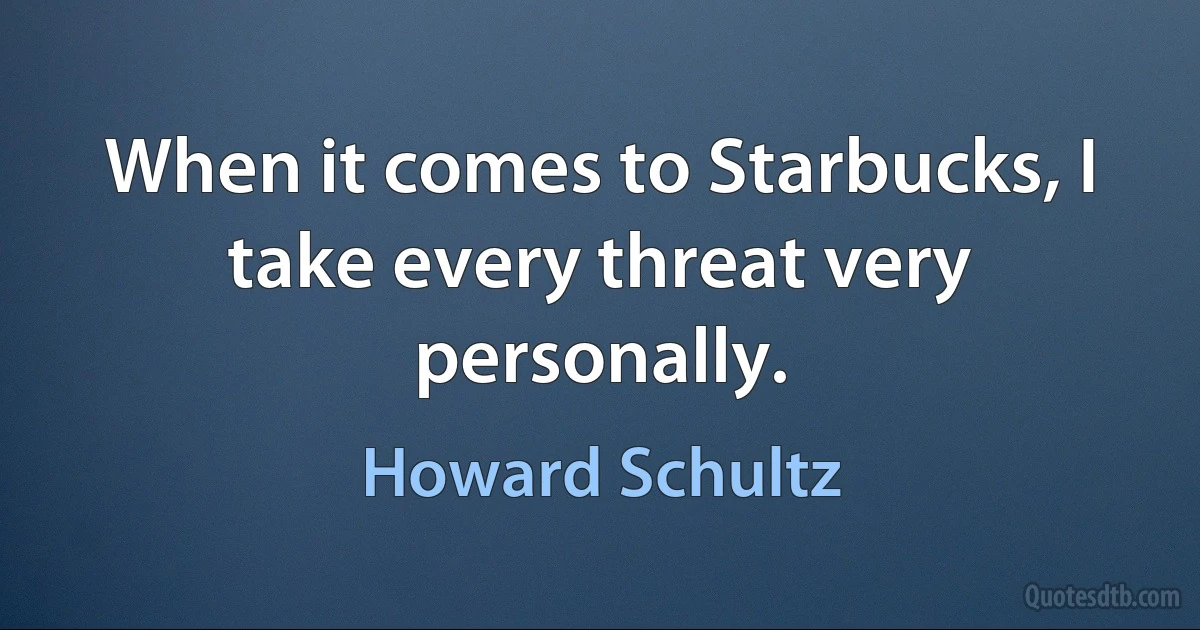 When it comes to Starbucks, I take every threat very personally. (Howard Schultz)