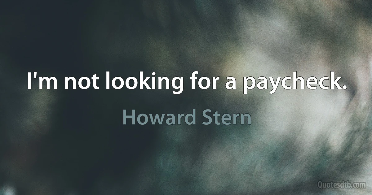 I'm not looking for a paycheck. (Howard Stern)