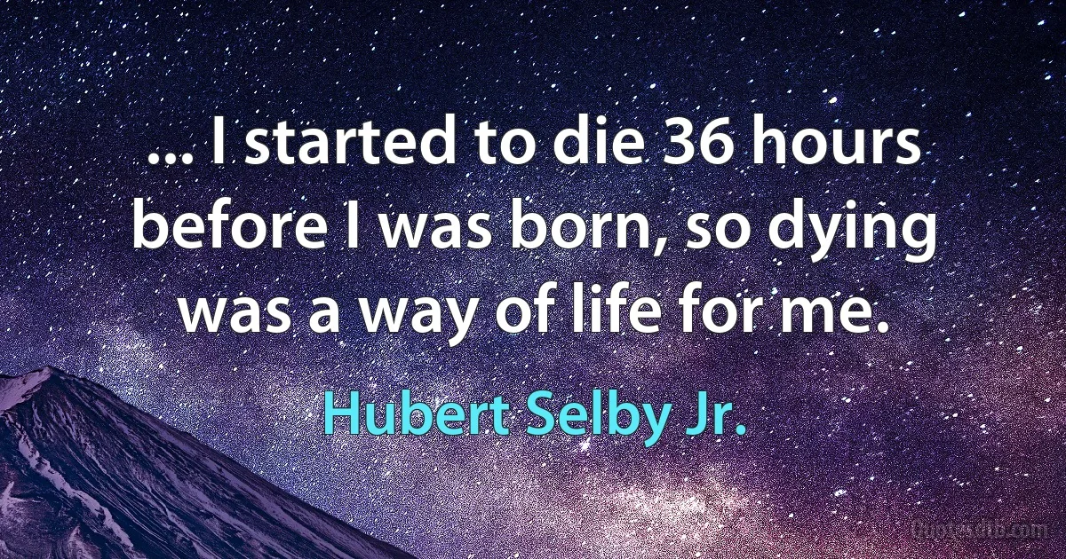 ... I started to die 36 hours before I was born, so dying was a way of life for me. (Hubert Selby Jr.)