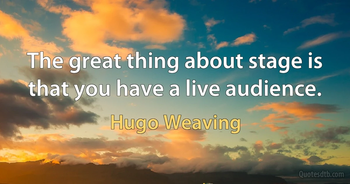 The great thing about stage is that you have a live audience. (Hugo Weaving)