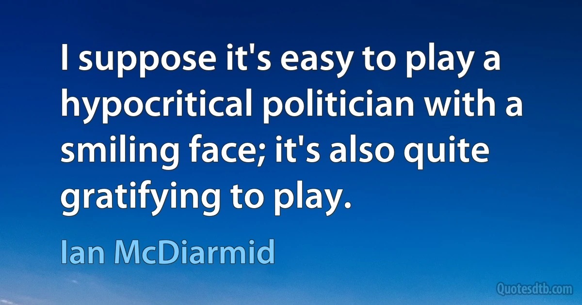 I suppose it's easy to play a hypocritical politician with a smiling face; it's also quite gratifying to play. (Ian McDiarmid)