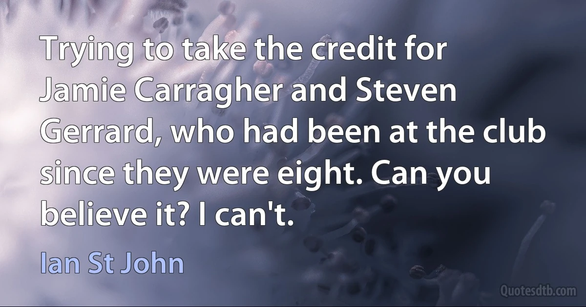 Trying to take the credit for Jamie Carragher and Steven Gerrard, who had been at the club since they were eight. Can you believe it? I can't. (Ian St John)