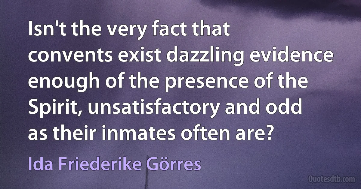 Isn't the very fact that convents exist dazzling evidence enough of the presence of the Spirit, unsatisfactory and odd as their inmates often are? (Ida Friederike Görres)