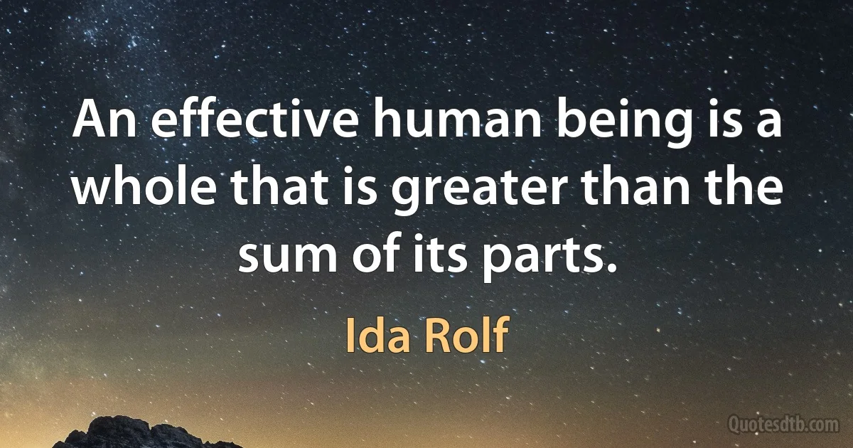 An effective human being is a whole that is greater than the sum of its parts. (Ida Rolf)