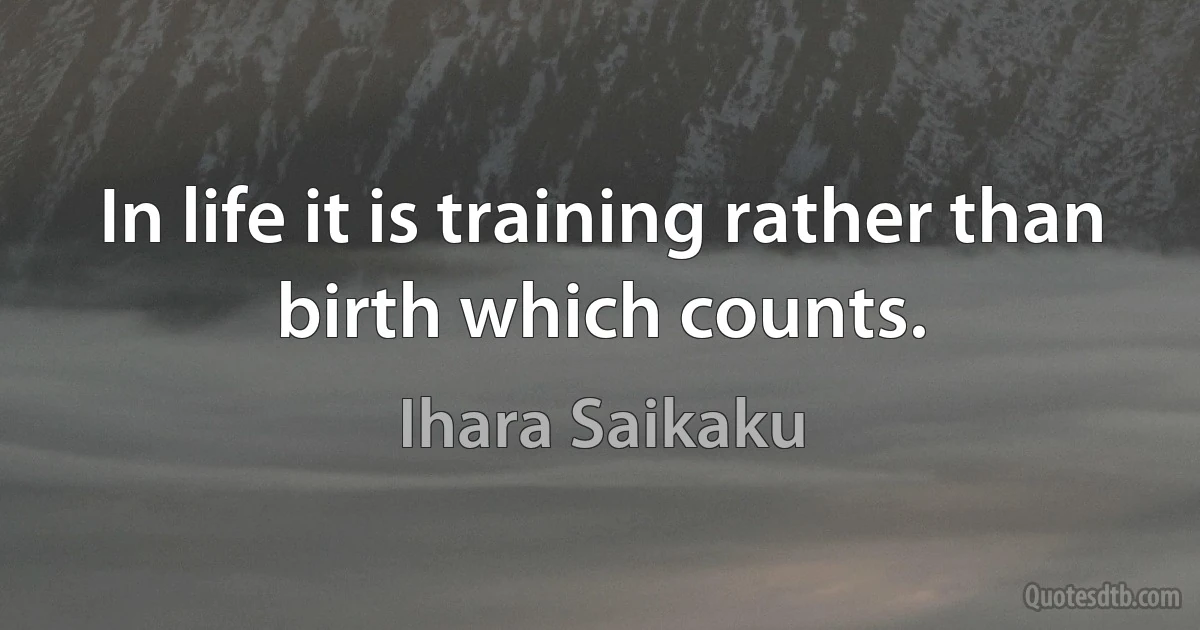 In life it is training rather than birth which counts. (Ihara Saikaku)