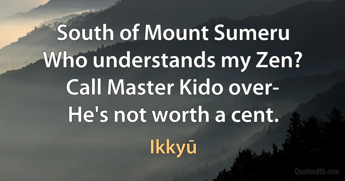 South of Mount Sumeru
Who understands my Zen?
Call Master Kido over-
He's not worth a cent. (Ikkyū)