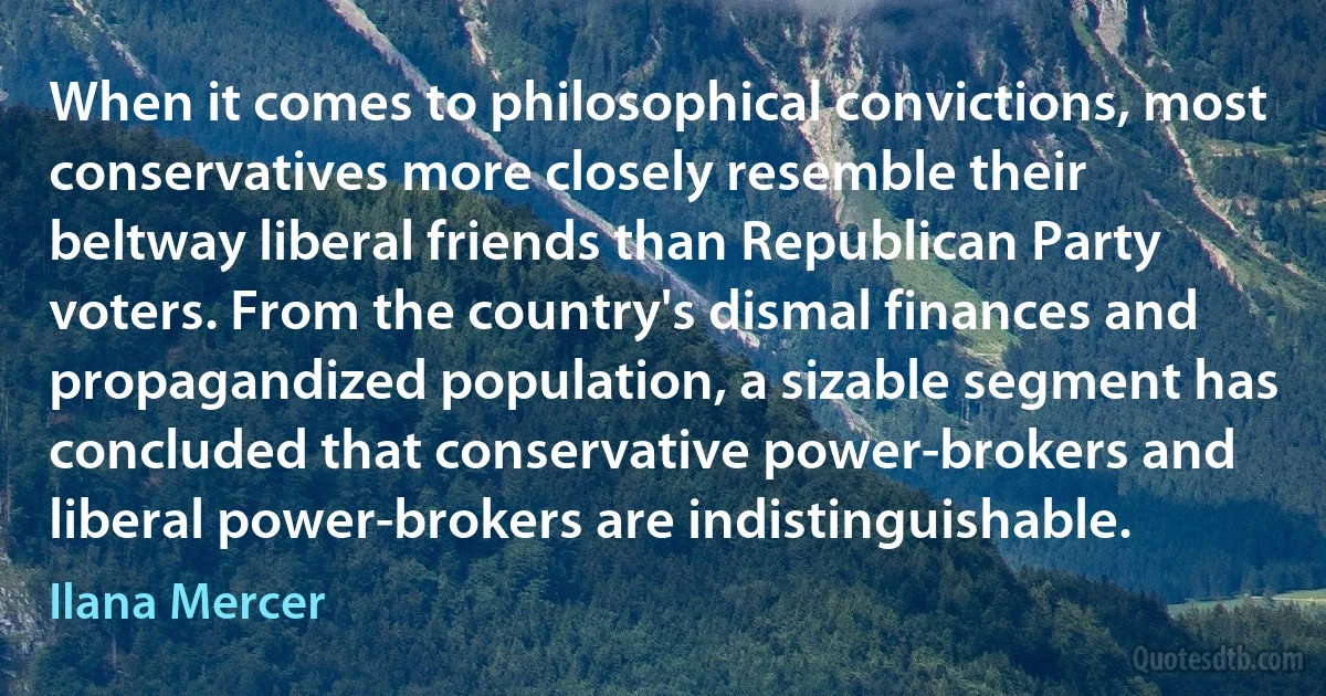 When it comes to philosophical convictions, most conservatives more closely resemble their beltway liberal friends than Republican Party voters. From the country's dismal finances and propagandized population, a sizable segment has concluded that conservative power-brokers and liberal power-brokers are indistinguishable. (Ilana Mercer)