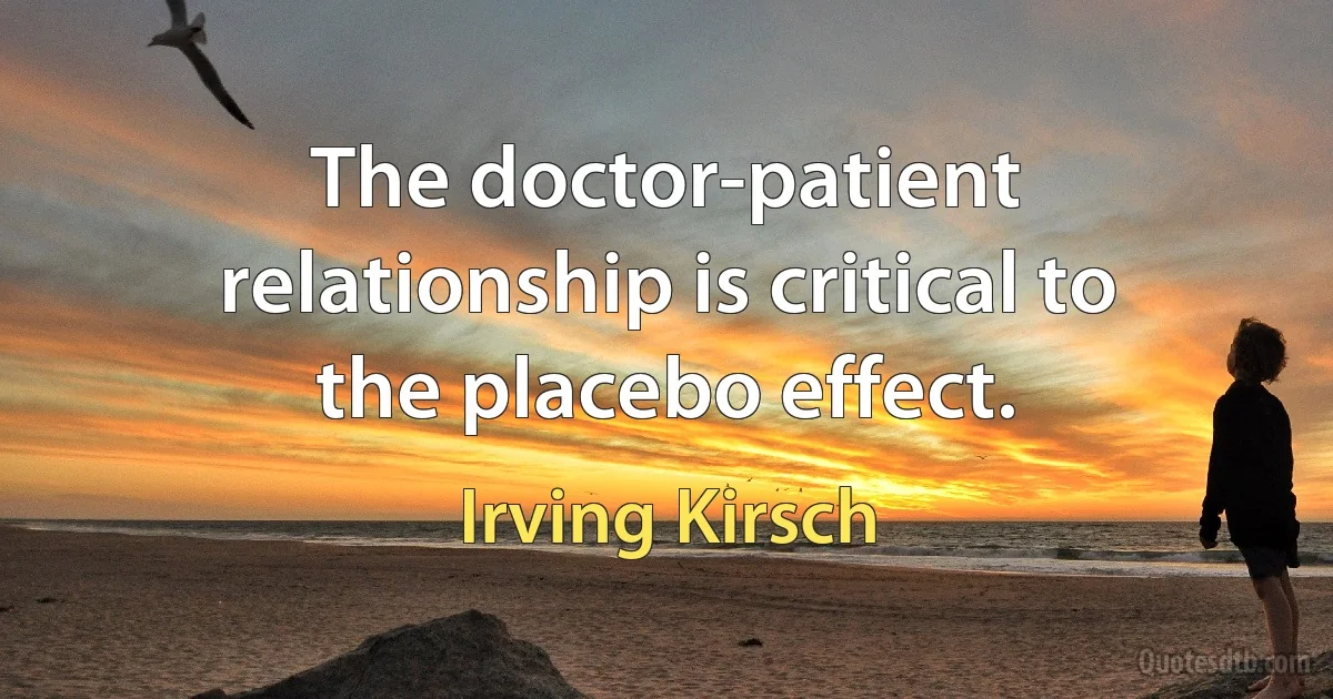 The doctor-patient relationship is critical to the placebo effect. (Irving Kirsch)