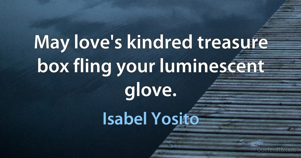 May love's kindred treasure box fling your luminescent glove. (Isabel Yosito)