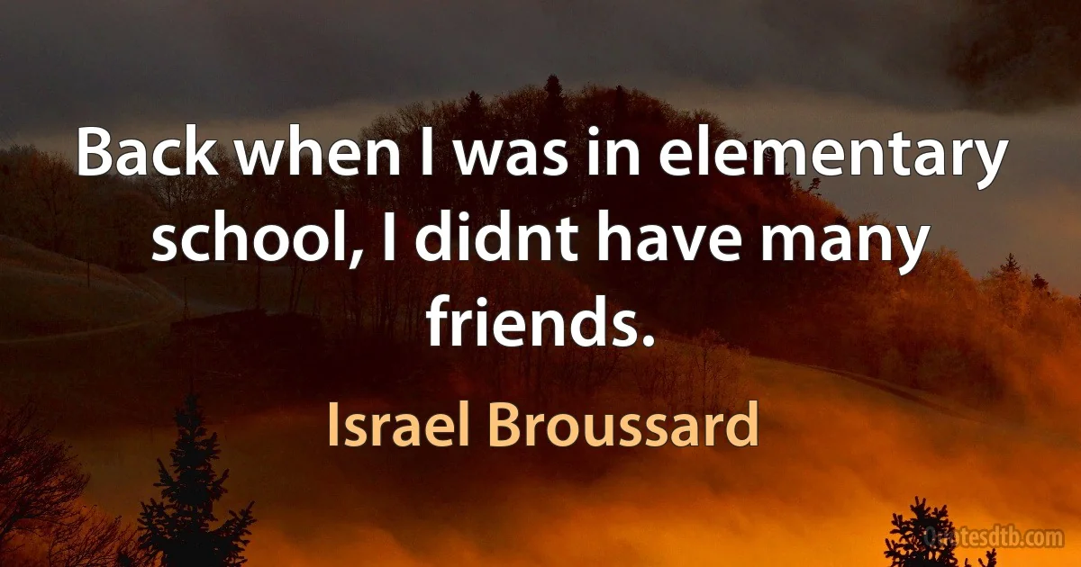 Back when I was in elementary school, I didnt have many friends. (Israel Broussard)