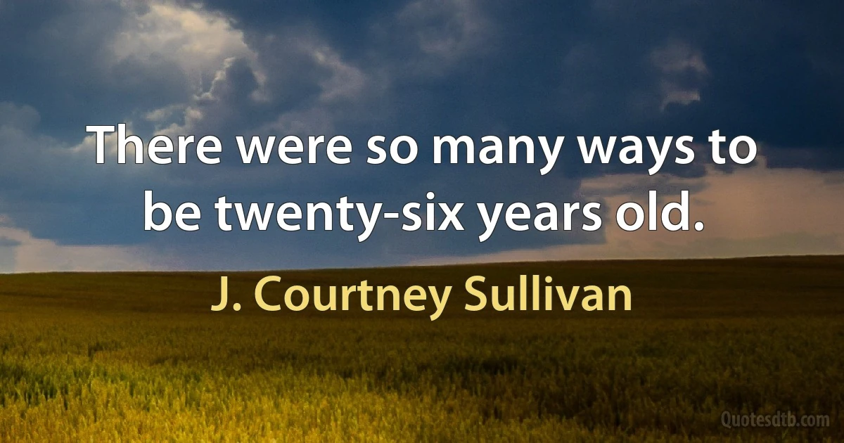 There were so many ways to be twenty-six years old. (J. Courtney Sullivan)