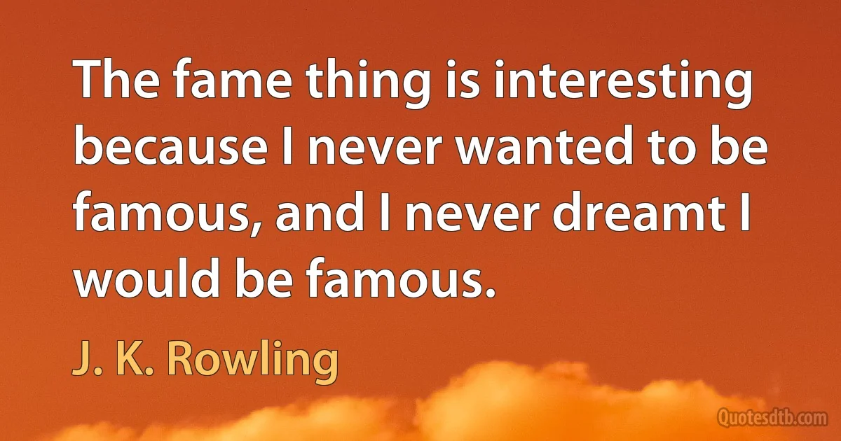 The fame thing is interesting because I never wanted to be famous, and I never dreamt I would be famous. (J. K. Rowling)