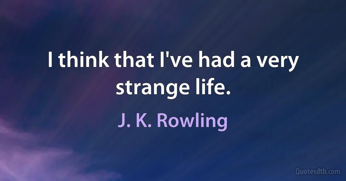 I think that I've had a very strange life. (J. K. Rowling)