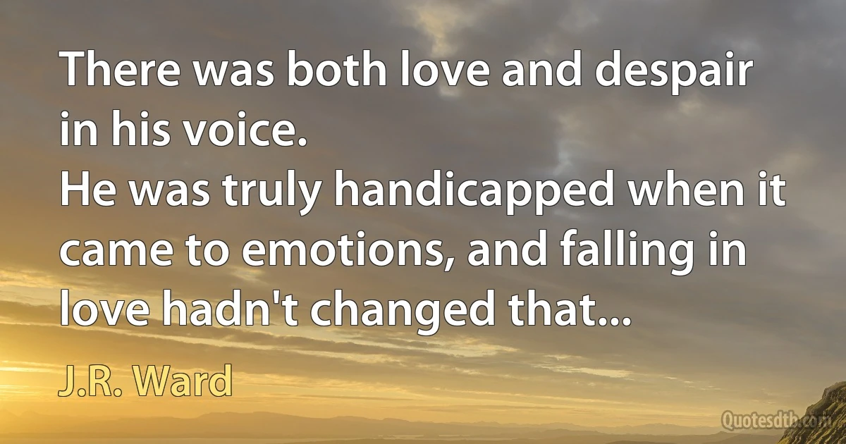 There was both love and despair in his voice.
He was truly handicapped when it came to emotions, and falling in love hadn't changed that... (J.R. Ward)