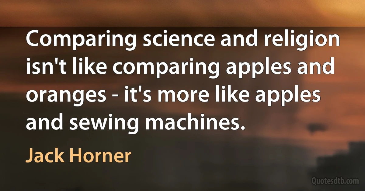 Comparing science and religion isn't like comparing apples and oranges - it's more like apples and sewing machines. (Jack Horner)