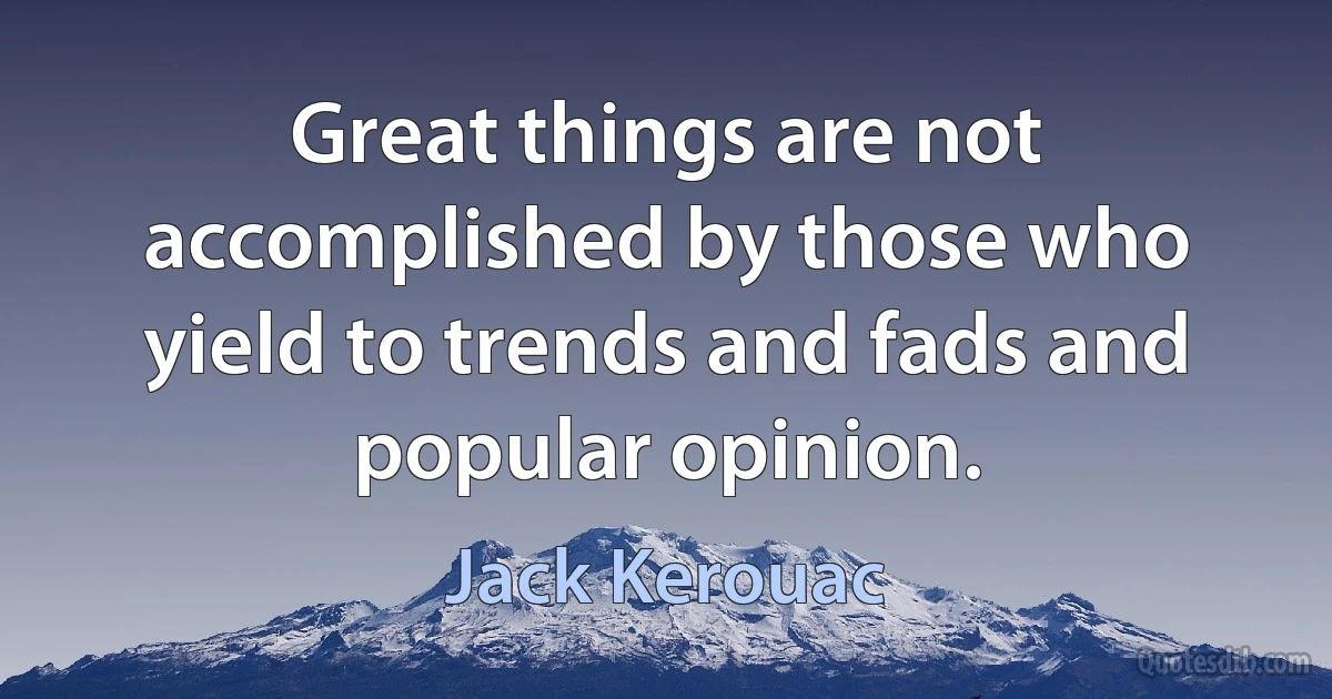 Great things are not accomplished by those who yield to trends and fads and popular opinion. (Jack Kerouac)