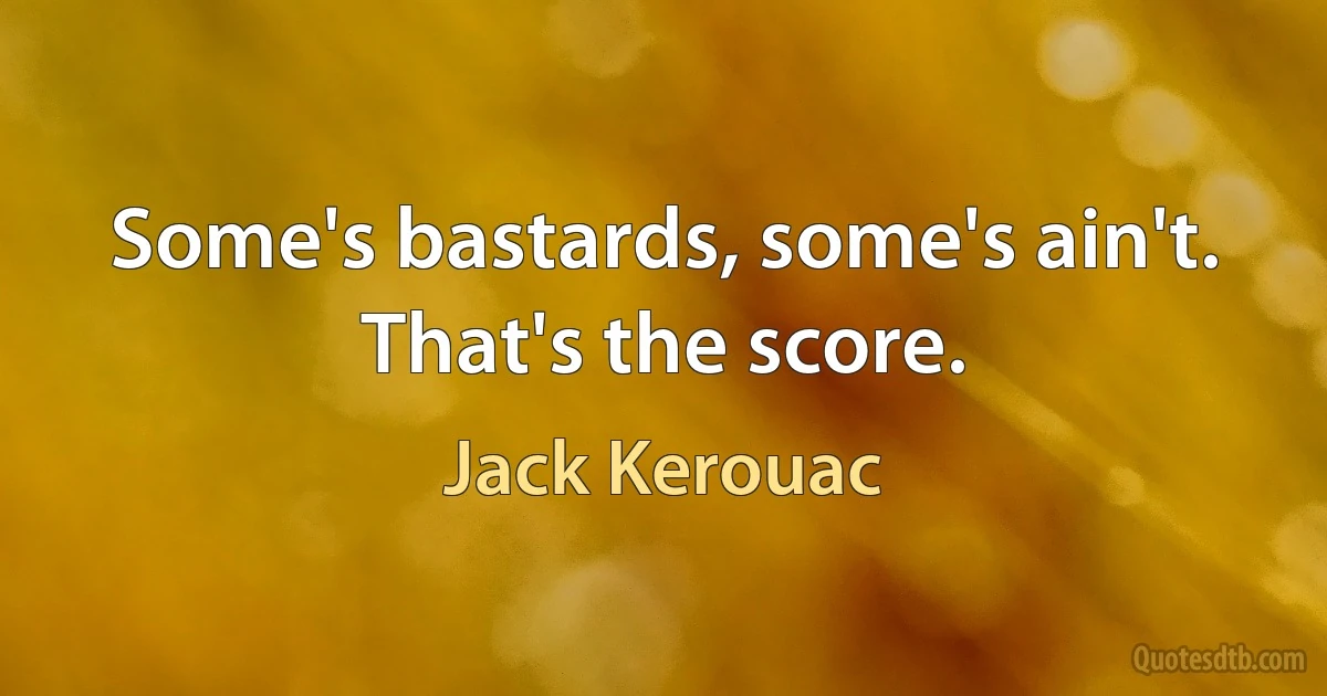 Some's bastards, some's ain't. That's the score. (Jack Kerouac)