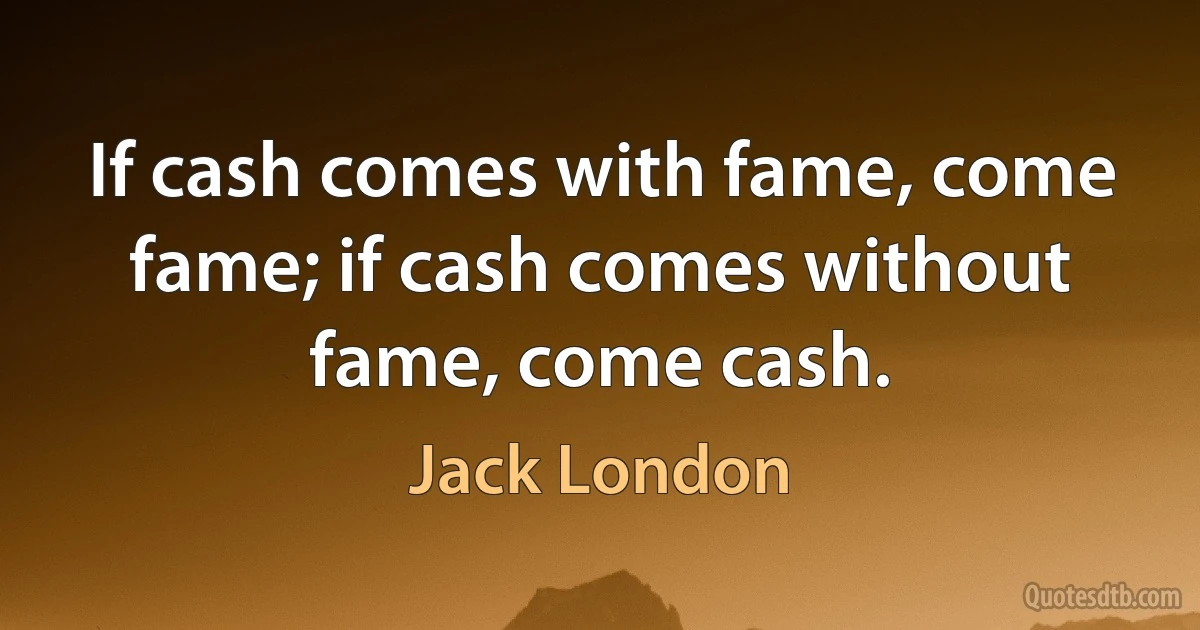 If cash comes with fame, come fame; if cash comes without fame, come cash. (Jack London)