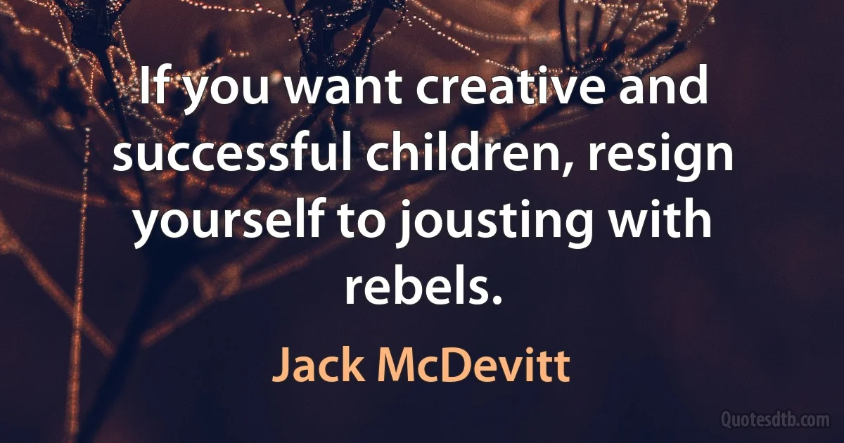 If you want creative and successful children, resign yourself to jousting with rebels. (Jack McDevitt)