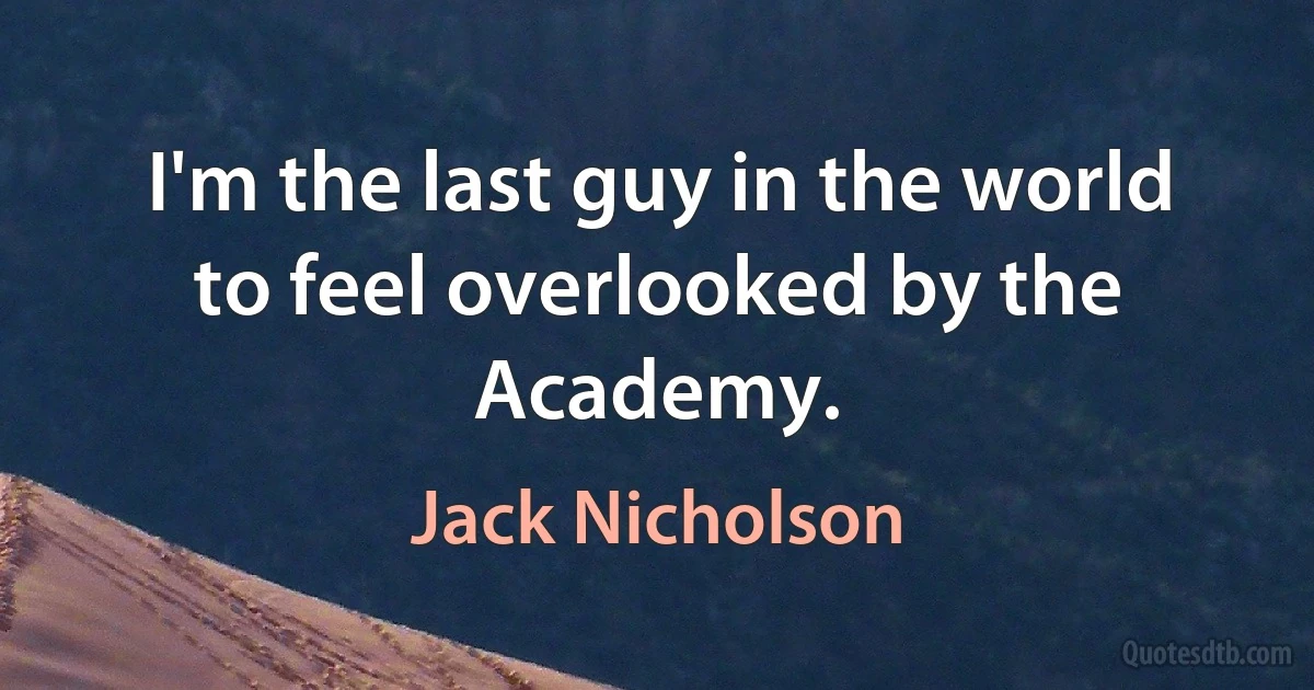 I'm the last guy in the world to feel overlooked by the Academy. (Jack Nicholson)